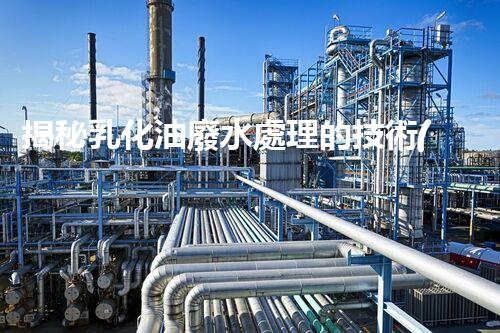 揭秘乳化油廢水處理的技術(shù)革新！